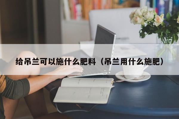 给吊兰可以施什么肥料（吊兰用什么施肥） 